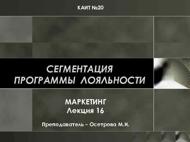 КАИТ № 20 СЕГМЕНТАЦИЯ ПРОГРАММЫ ЛОЯЛЬНОСТИ МАРКЕТИНГ Лекция 16 Преподаватель – Осетрова М. Н.