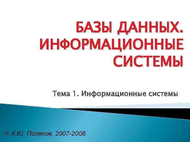 БАЗЫ ДАННЫХ. ИНФОРМАЦИОННЫЕ СИСТЕМЫ Тема 1. Информационные системы © К. Ю. Поляков, 2007 -2008