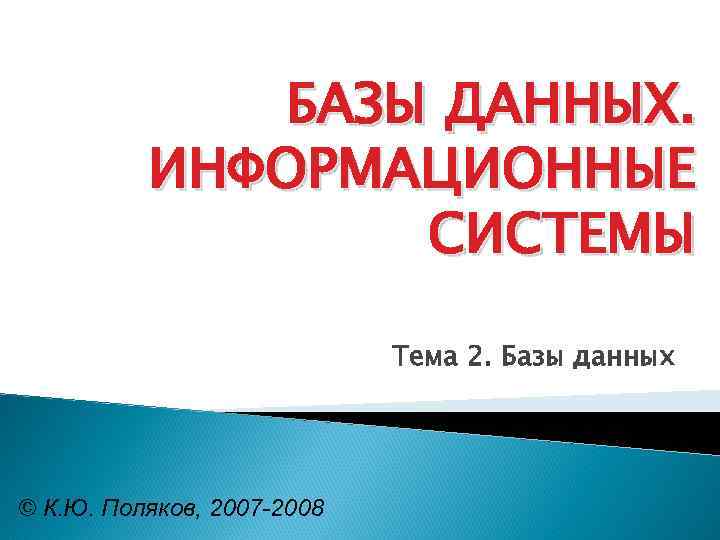 БАЗЫ ДАННЫХ. ИНФОРМАЦИОННЫЕ СИСТЕМЫ Тема 2. Базы данных © К. Ю. Поляков, 2007 -2008