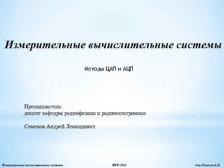 Измерительные вычислительные системы Методы ЦАП и АЦП Преподаватель: доцент кафедры радиофизики и радиоэлектроники Семенов