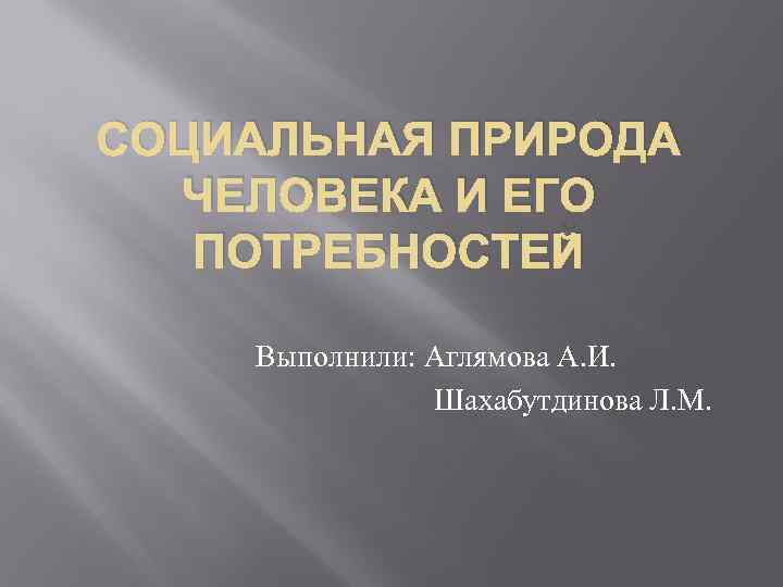 СОЦИАЛЬНАЯ ПРИРОДА ЧЕЛОВЕКА И ЕГО ПОТРЕБНОСТЕЙ Выполнили: Аглямова А. И. Шахабутдинова Л. М. 
