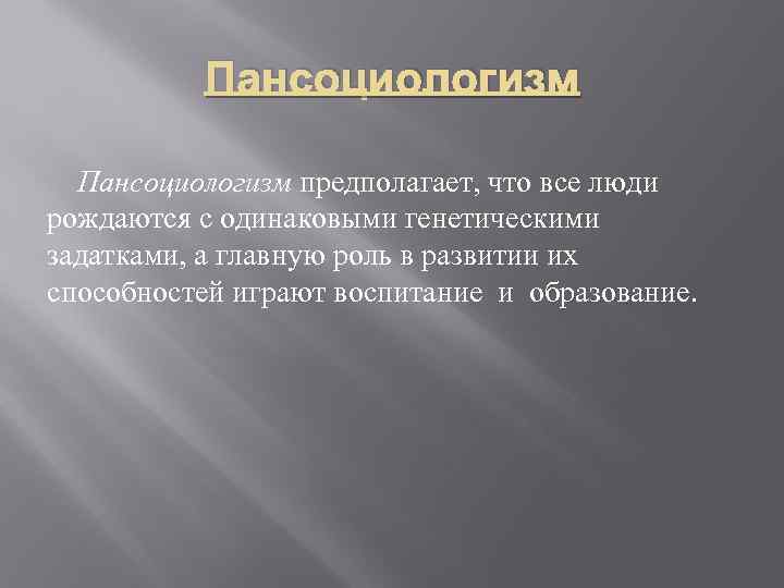 Пансоциологизм предполагает, что все люди рождаются с одинаковыми генетическими задатками, а главную роль в