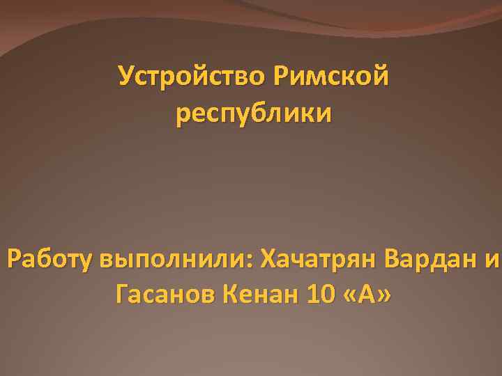 Устройство Римской республики Работу выполнили: Хачатрян Вардан и Гасанов Кенан 10 «А» 