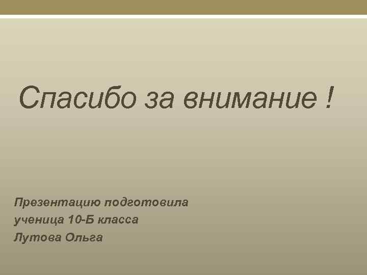 Спасибо за внимание ! Презентацию подготовила ученица 10 -Б класса Лутова Ольга 