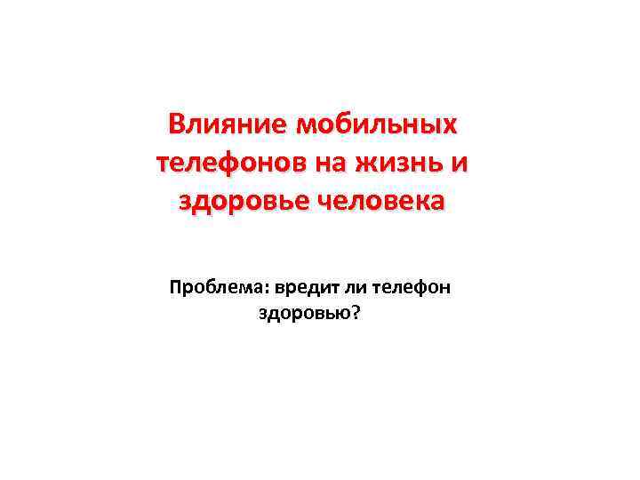 Влияние мобильных телефонов на жизнь и здоровье человека Проблема: вредит ли телефон здоровью? 