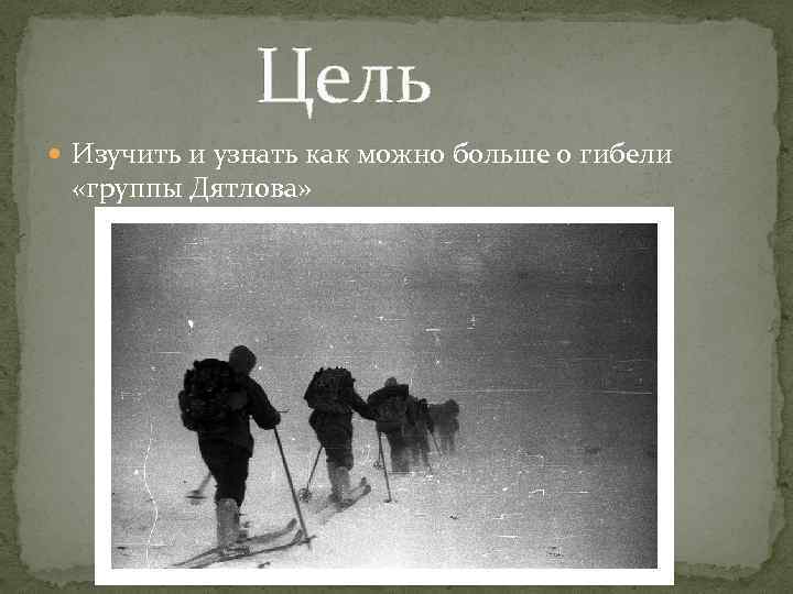 Цель Изучить и узнать как можно больше о гибели «группы Дятлова» 