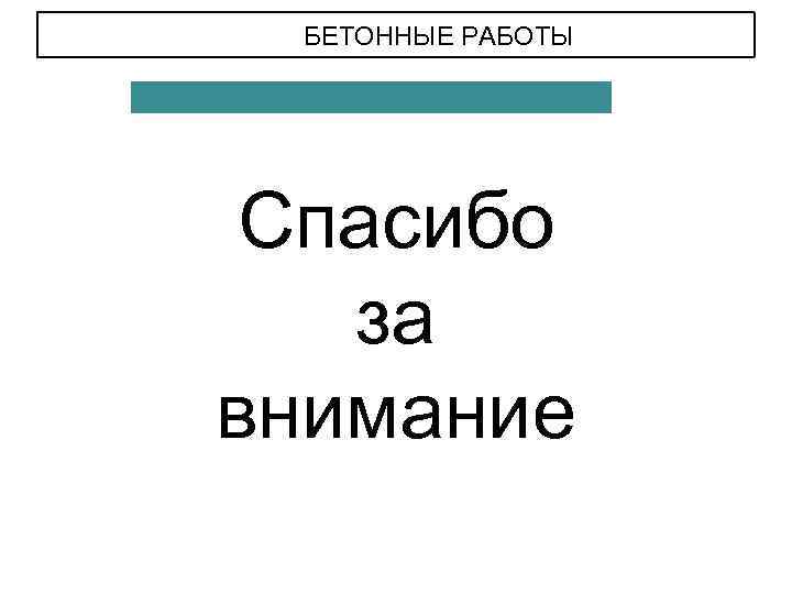 БЕТОННЫЕ РАБОТЫ Спасибо за внимание 