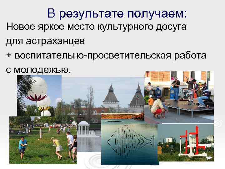 В результате получаем: Новое яркое место культурного досуга для астраханцев + воспитательно-просветительская работа с