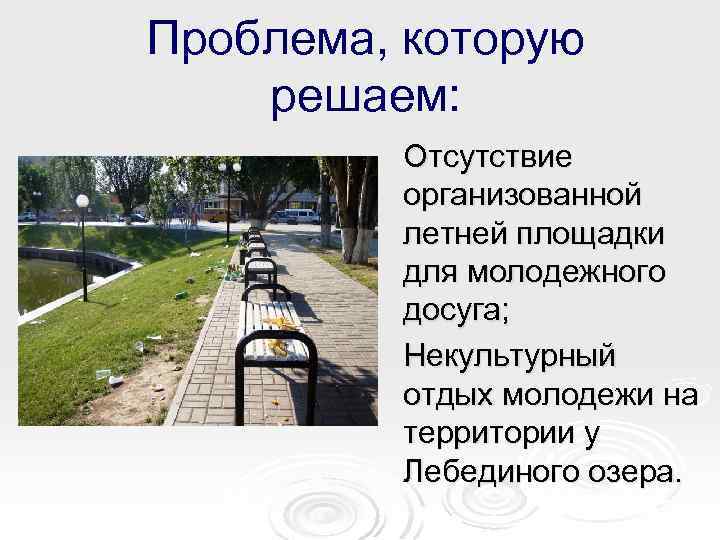 Проблема, которую решаем: Отсутствие организованной летней площадки для молодежного досуга; Некультурный отдых молодежи на