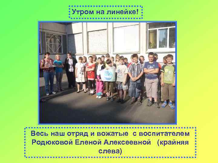 Утром на линейке! Весь наш отряд и вожатые с воспитателем Родюковой Еленой Алексеевной (крайняя