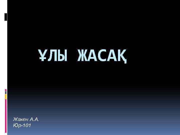 ҰЛЫ ЖАСАҚ Жакен А. А. Юр-101 