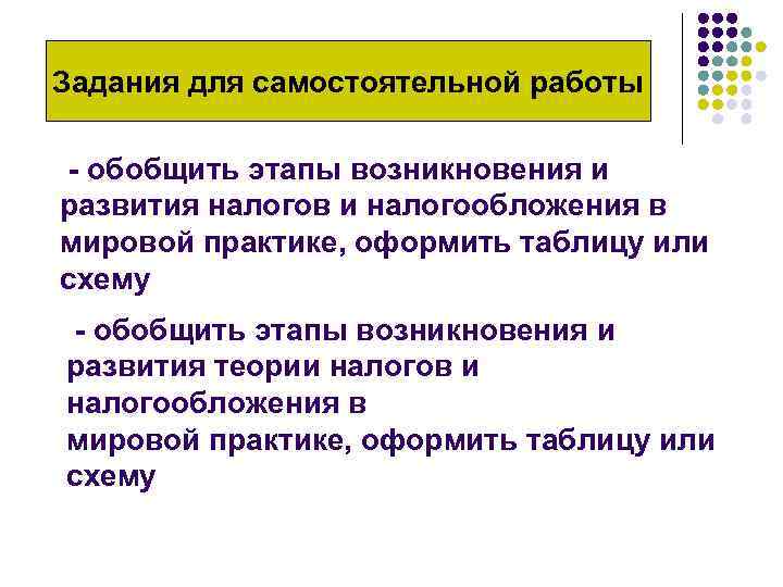 Задания для самостоятельной работы - обобщить этапы возникновения и развития налогов и налогообложения в