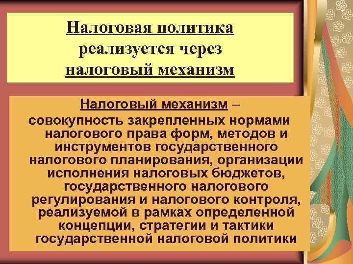 Налоговая политика реализуется через налоговый механизм Налоговый механизм – совокупность закрепленных нормами налогового права