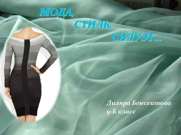 МОДА, СТИЛЬ, СИЛУЭТ… Диляра Бенсеитова 9 -Б класс 