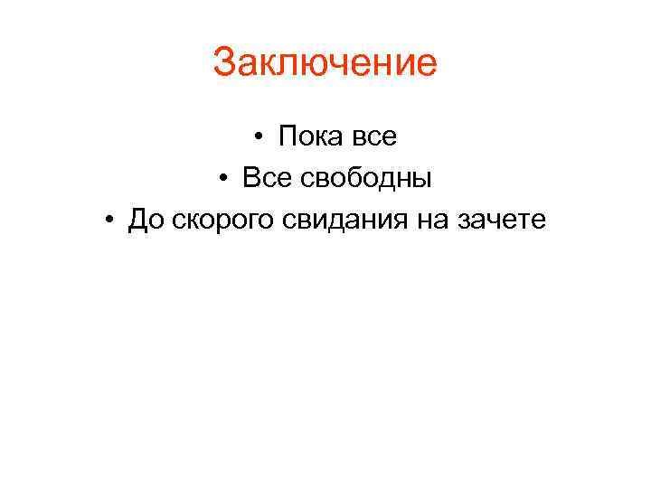 Заключение • Пока все • Все свободны • До скорого свидания на зачете 