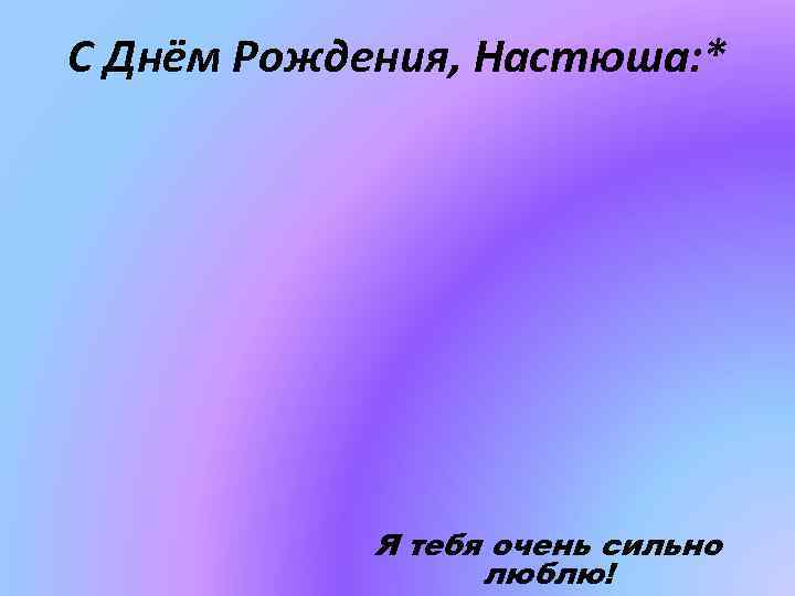 С Днём Рождения, Настюша: * Я тебя очень сильно люблю! 