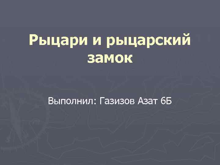 Рыцари и рыцарский замок Выполнил: Газизов Азат 6 Б 