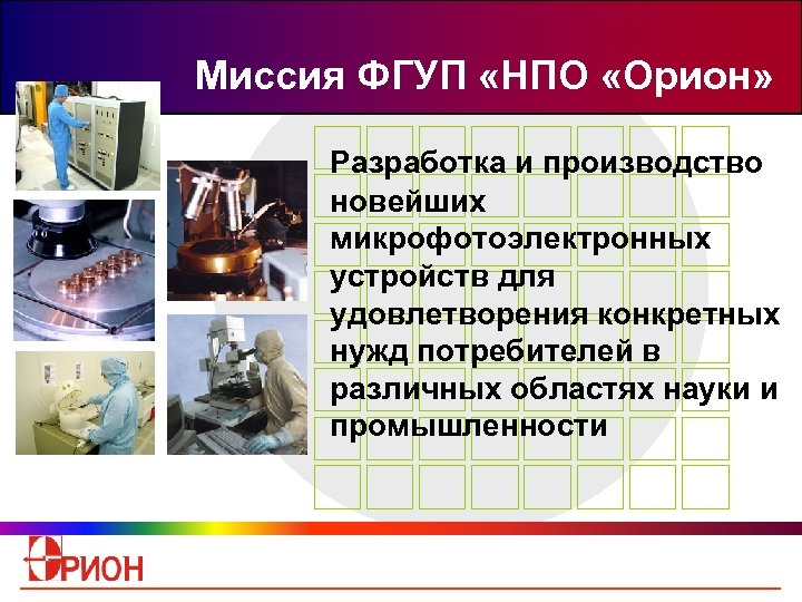 Миссия ФГУП «НПО «Орион» Разработка и производство новейших микрофотоэлектронных устройств для удовлетворения конкретных нужд