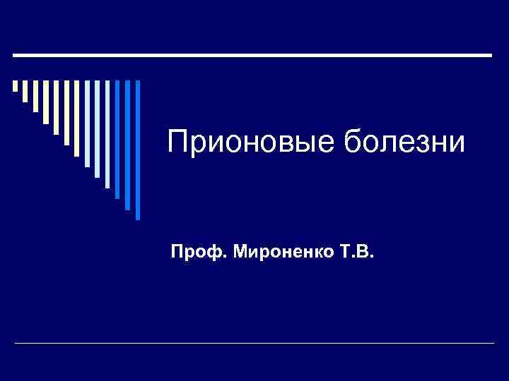 Прионовые болезни Проф. Мироненко Т. В. 