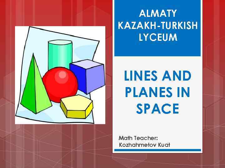 ALMATY KAZAKH-TURKISH LYCEUM LINES AND PLANES IN SPACE Math Teacher: Kozhahmetov Kuat 