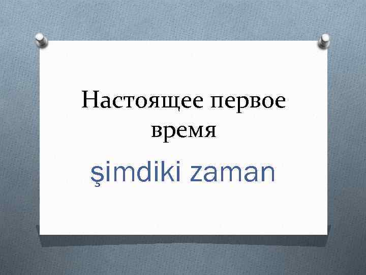 Настоящее первое время şimdiki zaman 