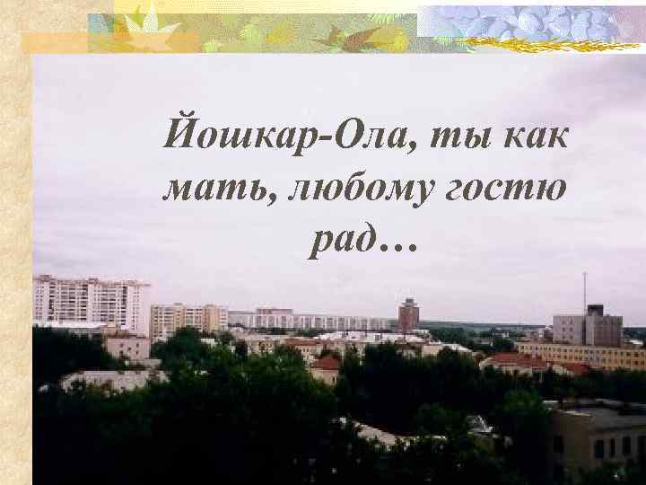 Йошкар-Ола, ты как мать, любому гостю рад… 