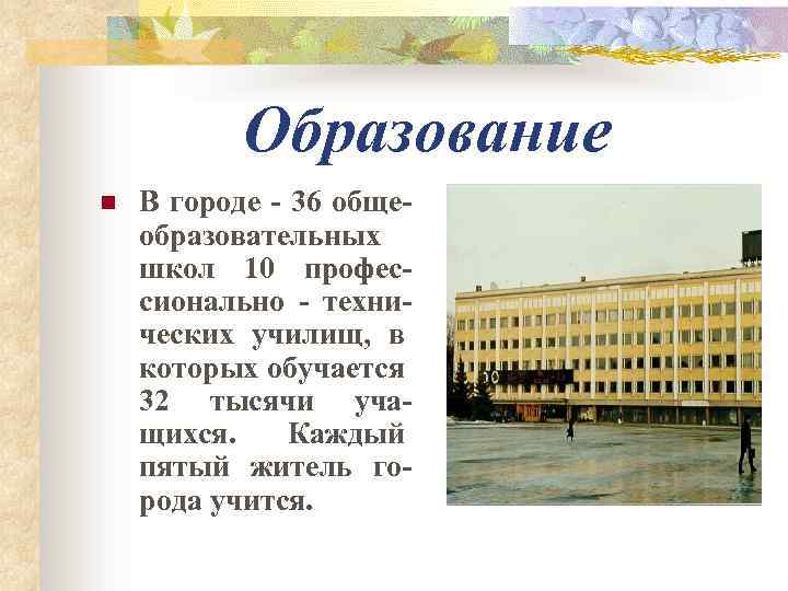 Образование n В городе - 36 общеобразовательных школ 10 профессионально - технических училищ, в