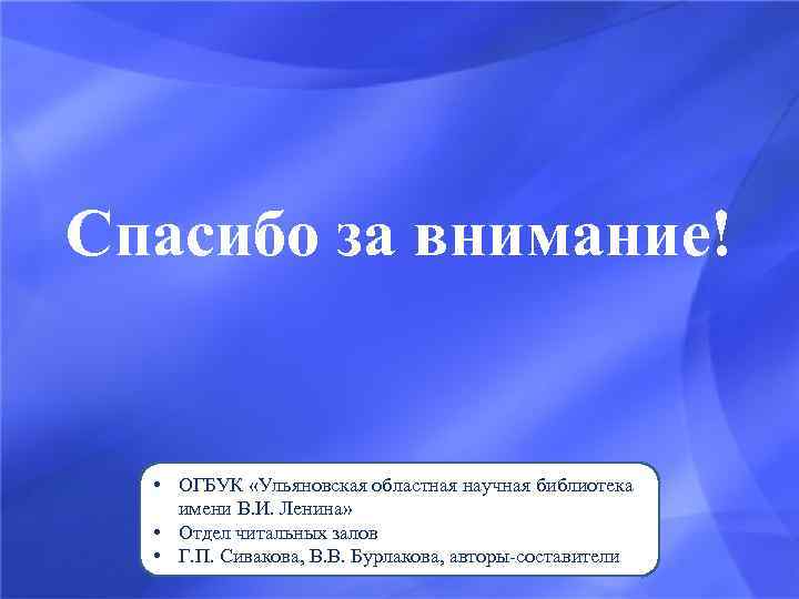 Спасибо за внимание! • ОГБУК «Ульяновская областная научная библиотека имени В. И. Ленина» •