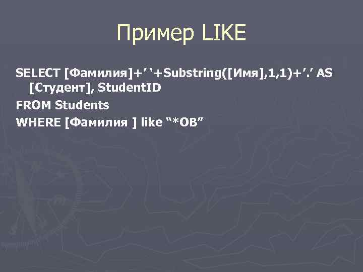 Пример LIKE SELECT [Фамилия]+’ ‘+Substring([Имя], 1, 1)+’. ’ AS [Студент], Student. ID FROM Students