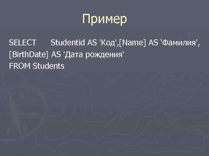 Пример SELECT Studentid AS 'Код', [Name] AS ‘Фамилия', [Birth. Date] AS 'Дата рождения' FROM