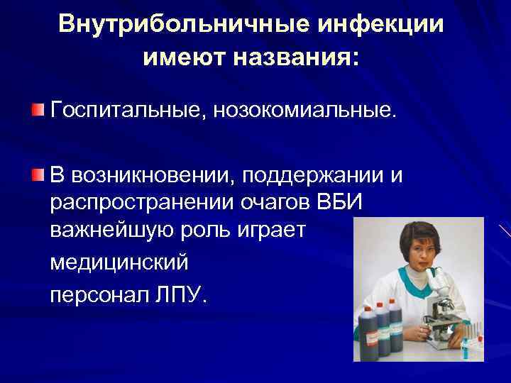 Внутрибольничные инфекции имеют названия: Госпитальные, нозокомиальные. В возникновении, поддержании и распространении очагов ВБИ важнейшую
