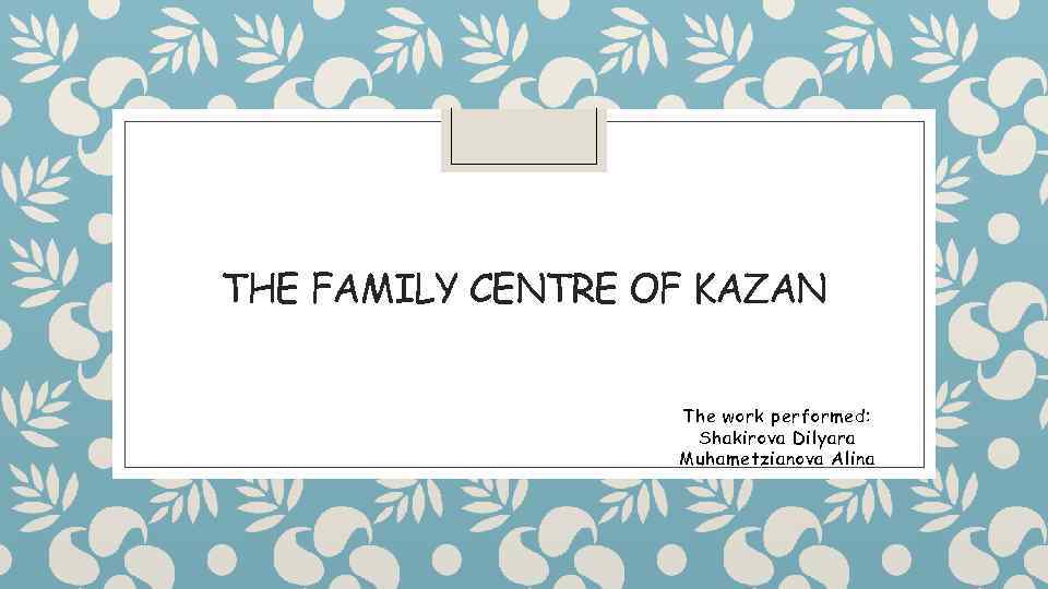 THE FAMILY CENTRE OF KAZAN The work performed: Shakirova Dilyara Muhametzianova Alina 