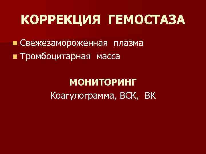 КОРРЕКЦИЯ ГЕМОСТАЗА n Свежезамороженная плазма n Тромбоцитарная масса МОНИТОРИНГ Коагулограмма, ВСК, ВК 