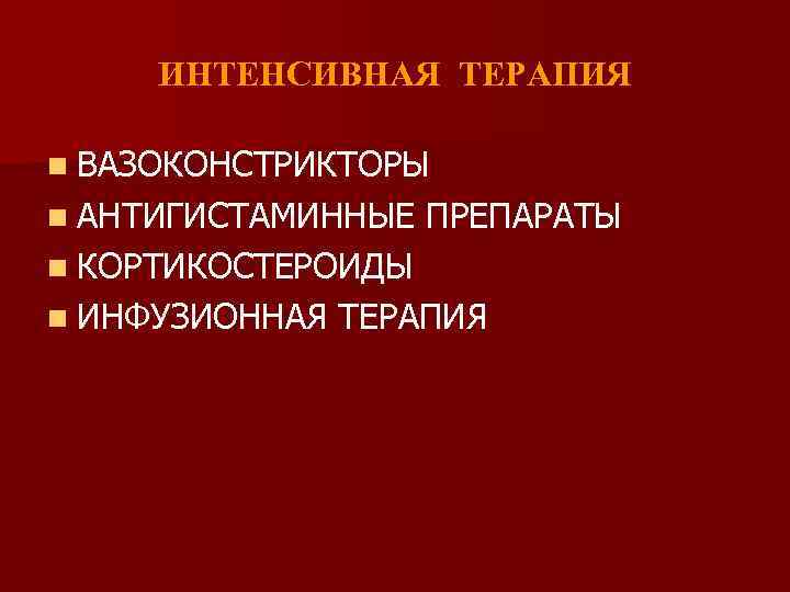 ИНТЕНСИВНАЯ ТЕРАПИЯ n ВАЗОКОНСТРИКТОРЫ n АНТИГИСТАМИННЫЕ ПРЕПАРАТЫ n КОРТИКОСТЕРОИДЫ n ИНФУЗИОННАЯ ТЕРАПИЯ 