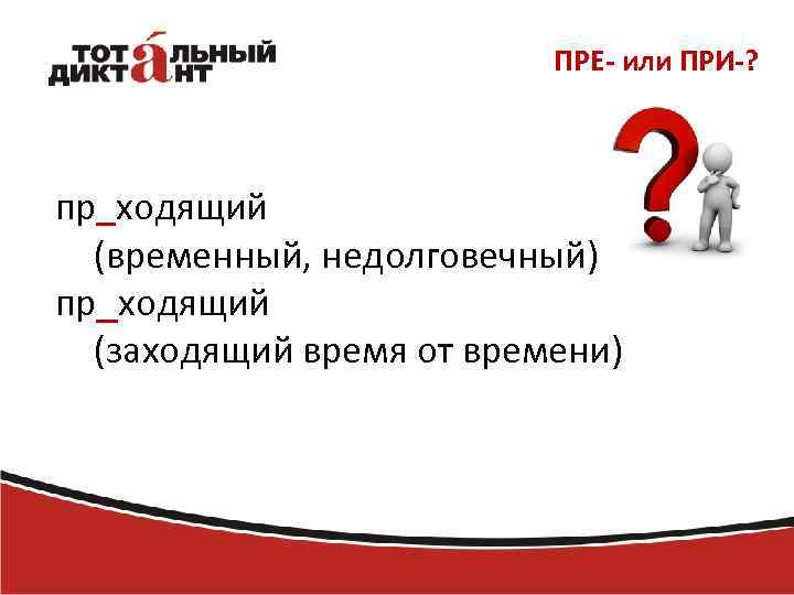 ПРЕ- или ПРИ-? пр_ходящий (временный, недолговечный) пр_ходящий (заходящий время от времени) 