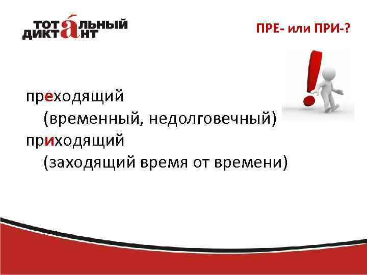 ПРЕ- или ПРИ-? преходящий (временный, недолговечный) приходящий (заходящий время от времени) 