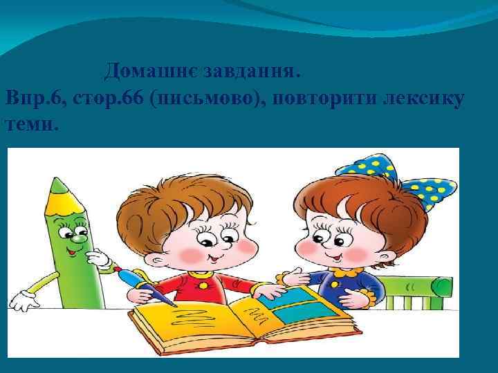  Домашнє завдання. Впр. 6, стор. 66 (письмово), повторити лексику теми. 
