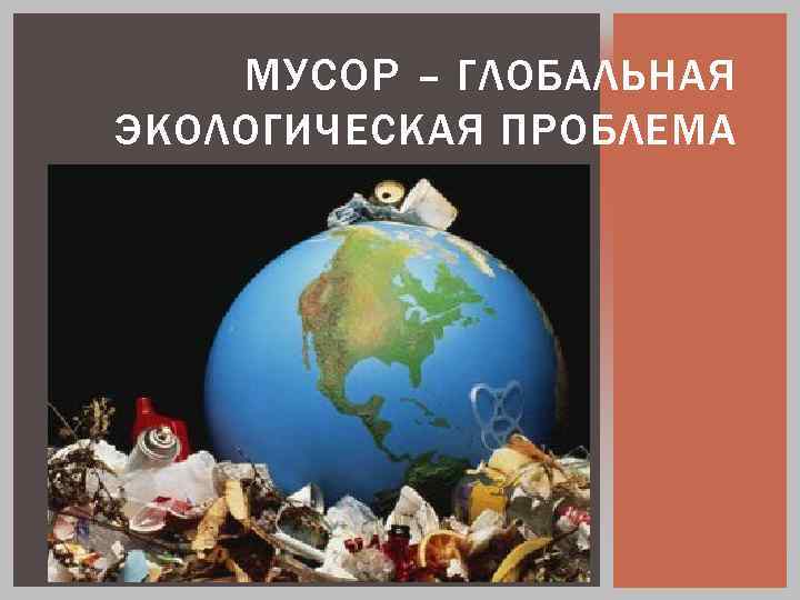 МУСОР – ГЛОБАЛЬНАЯ ЭКОЛОГИЧЕСКАЯ ПРОБЛЕМА 