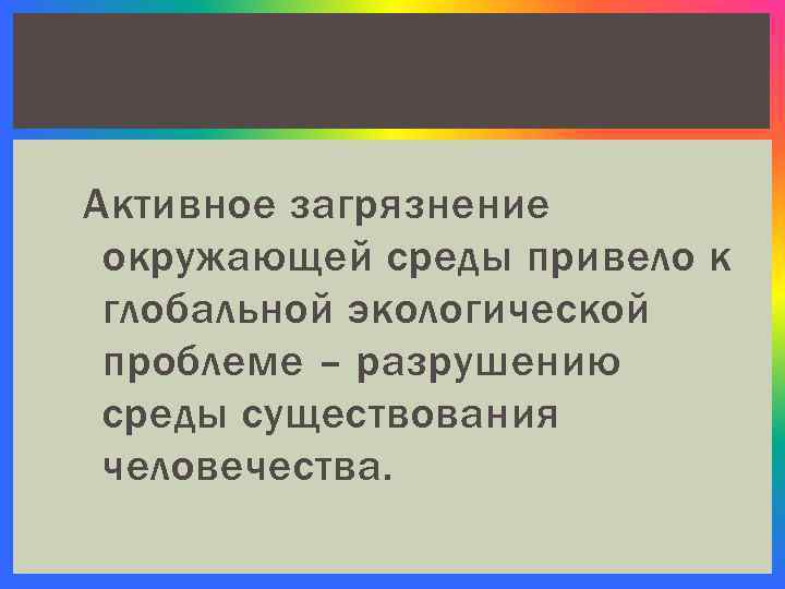 Активное загрязнение окружающей среды привело к глобальной экологической проблеме – разрушению среды существования человечества.