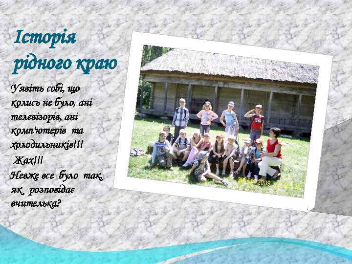 Історія рідного краю Уявіть собі, що колись не було, ані телевізорів, ані комп'ютерів та
