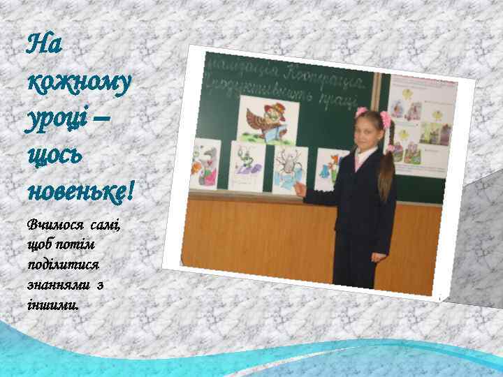 На кожному уроці – щось новеньке! Вчимося самі, щоб потім поділитися знаннями з іншими.