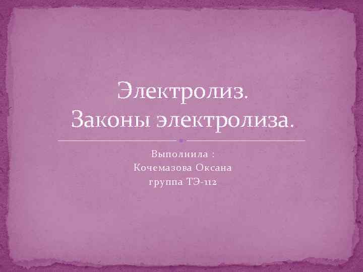 Электролиз. Законы электролиза. Выполнила : Кочемазова Оксана группа ТЭ-112 