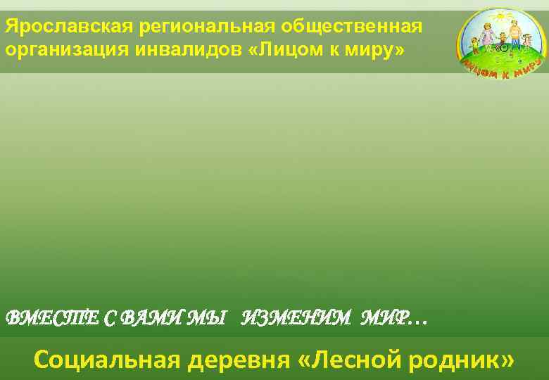 Ярославская региональная общественная организация инвалидов «Лицом к миру» ВМЕСТЕ С ВАМИ МЫ ИЗМЕНИМ МИР…