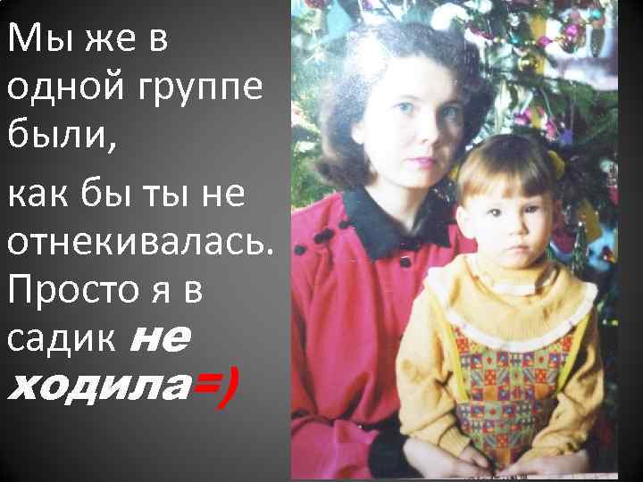 Мы же в одной группе были, как бы ты не отнекивалась. Просто я в