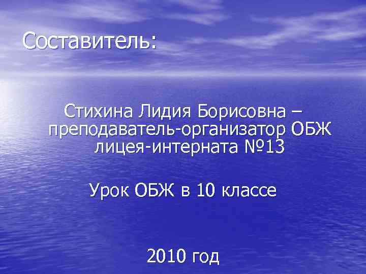 Составитель: Стихина Лидия Борисовна – преподаватель-организатор ОБЖ лицея-интерната № 13 Урок ОБЖ в 10