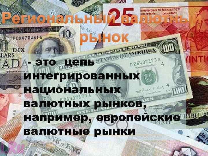 Региональный валютный рынок это цепь интегрированных национальных валютных рынков, например, европейские валютные рынки 