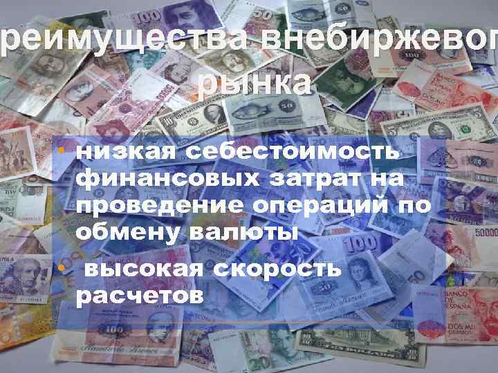 реимущества Преимущества внебиржевог рынка • низкая себестоимость финансовых затрат на проведение операций по обмену