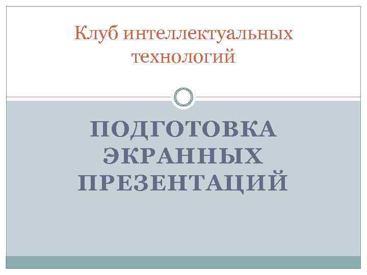 Клуб интеллектуальных технологий ПОДГОТОВКА ЭКРАННЫХ ПРЕЗЕНТАЦИЙ 