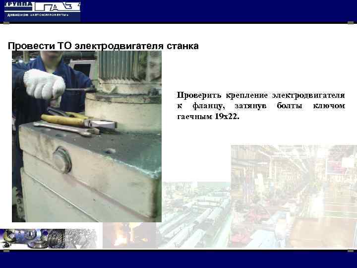  «АВТОКОМПОНЕНТЫ» Провести ТО электродвигателя станка Проверить крепление электродвигателя к фланцу, затянув болты ключом