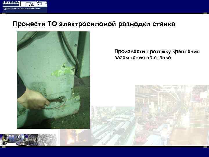  «АВТОКОМПОНЕНТЫ» Провести ТО электросиловой разводки станка Произвести протяжку крепления заземления на станке 